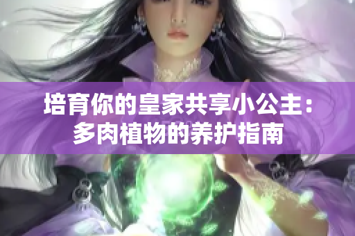 培育你的皇家共享小公主：多肉植物的養(yǎng)護(hù)指南