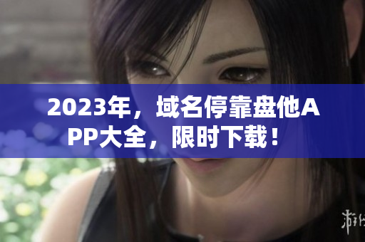 2023年，域名?？勘P他APP大全，限時(shí)下載！ 