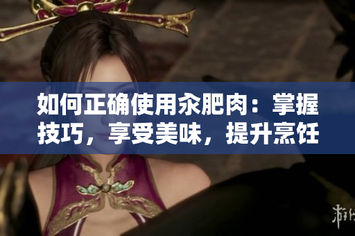 如何正確使用汆肥肉：掌握技巧，享受美味，提升烹飪水平