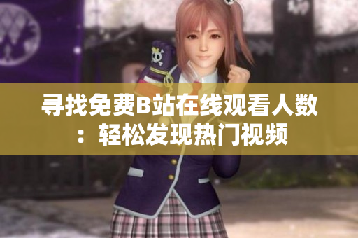尋找免費(fèi)B站在線觀看人數(shù)：輕松發(fā)現(xiàn)熱門視頻