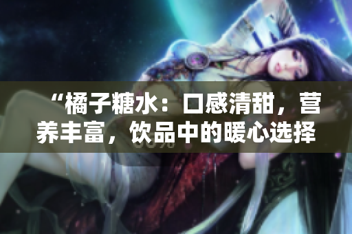 “橘子糖水：口感清甜，營養(yǎng)豐富，飲品中的暖心選擇！”