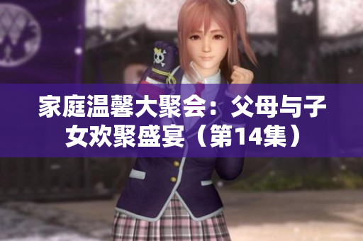 家庭溫馨大聚會(huì)：父母與子女歡聚盛宴（第14集）