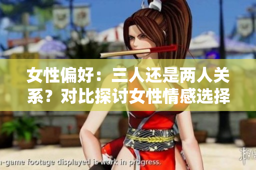 女性偏好：三人還是兩人關(guān)系？對(duì)比探討女性情感選擇的新視角