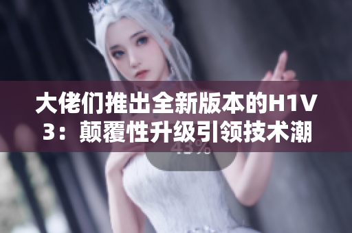 大佬們推出全新版本的H1V3：顛覆性升級引領(lǐng)技術(shù)潮流