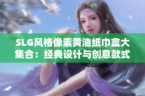 SLG風(fēng)格像素黃油紙巾盒大集合：經(jīng)典設(shè)計(jì)與創(chuàng)意款式，讓你的生活更有趣