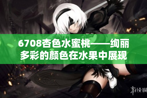 6708杏色水蜜桃——絢麗多彩的顏色在水果中展現(xiàn)