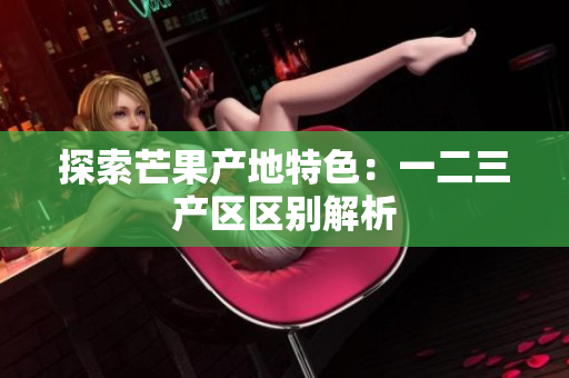 探索芒果產(chǎn)地特色：一二三產(chǎn)區(qū)區(qū)別解析