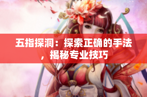 五指探洞：探索正確的手法，揭秘專業(yè)技巧