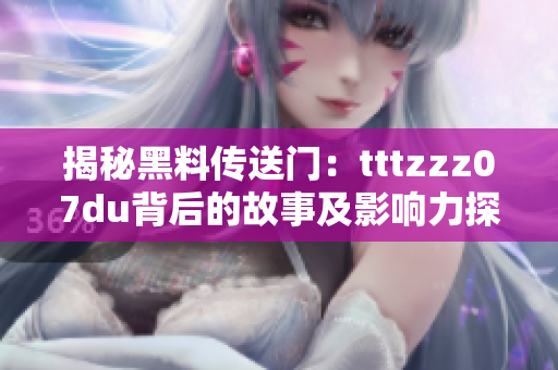 揭秘黑料傳送門：tttzzz07du背后的故事及影響力探秘