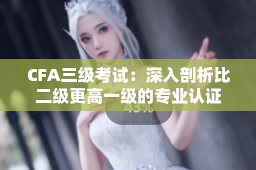CFA三級考試：深入剖析比二級更高一級的專業(yè)認證