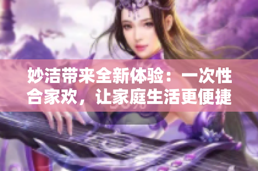 妙潔帶來全新體驗：一次性合家歡，讓家庭生活更便捷！