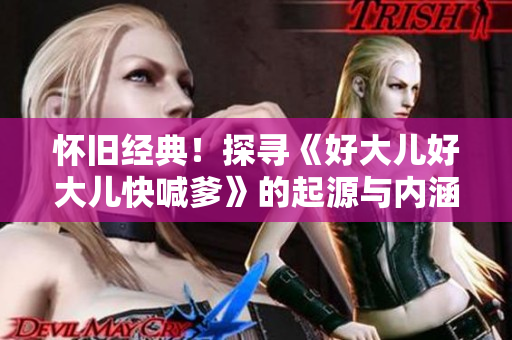 懷舊經(jīng)典！探尋《好大兒好大兒快喊爹》的起源與內(nèi)涵