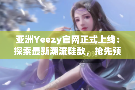 亞洲Yeezy官網(wǎng)正式上線：探索最新潮流鞋款，搶先預(yù)訂獨(dú)家限量版！