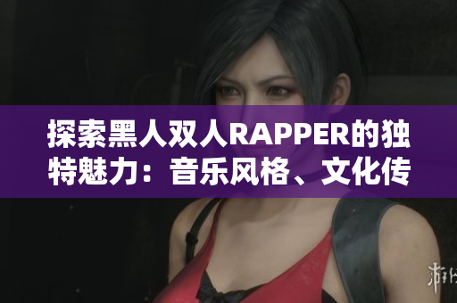 探索黑人雙人RAPPER的獨(dú)特魅力：音樂風(fēng)格、文化傳承與藝術(shù)創(chuàng)新