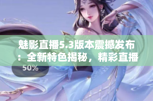 魅影直播5.3版本震撼發(fā)布：全新特色揭秘，精彩直播體驗再升級