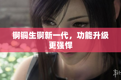 錒銅生錒新一代，功能升級(jí)更強(qiáng)悍
