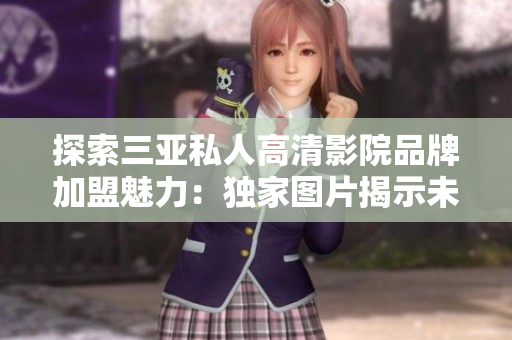 探索三亞私人高清影院品牌加盟魅力：獨(dú)家圖片揭示未來娛樂趨勢