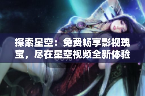 探索星空：免費(fèi)暢享影視瑰寶，盡在星空視頻全新體驗
