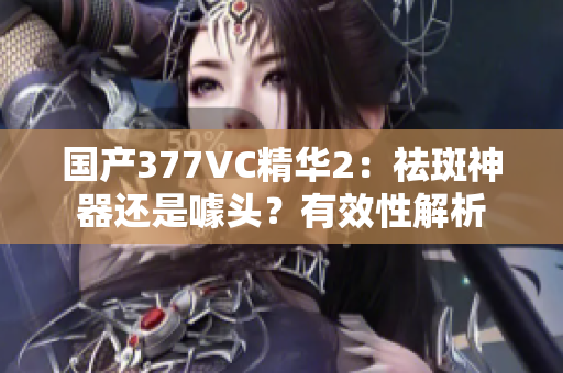 國產(chǎn)377VC精華2：祛斑神器還是噱頭？有效性解析