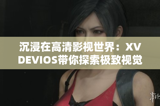 沉浸在高清影視世界：XVDEVIOS帶你探索極致視覺盛宴