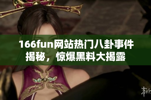166fun網(wǎng)站熱門八卦事件揭秘，驚爆黑料大揭露