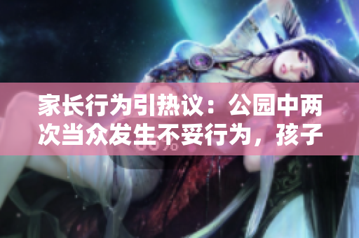 家長行為引熱議：公園中兩次當眾發(fā)生不妥行為，孩子目睹全過程