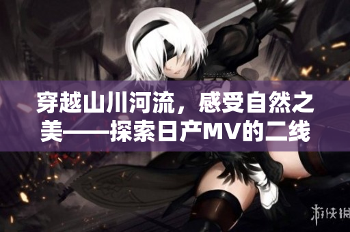 穿越山川河流，感受自然之美——探索日產(chǎn)MV的二線與三線