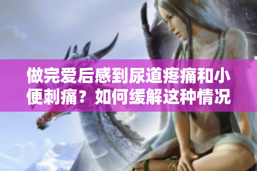 做完愛后感到尿道疼痛和小便刺痛？如何緩解這種情況？
