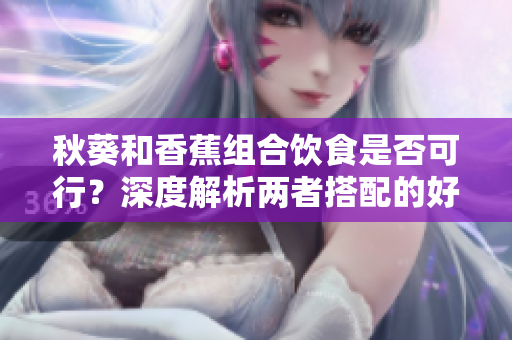 秋葵和香蕉組合飲食是否可行？深度解析兩者搭配的好處