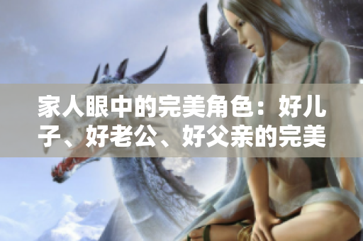 家人眼中的完美角色：好兒子、好老公、好父親的完美平衡與挑戰(zhàn)