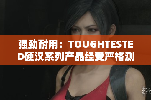 強勁耐用：TOUGHTESTED硬漢系列產(chǎn)品經(jīng)受嚴格測試