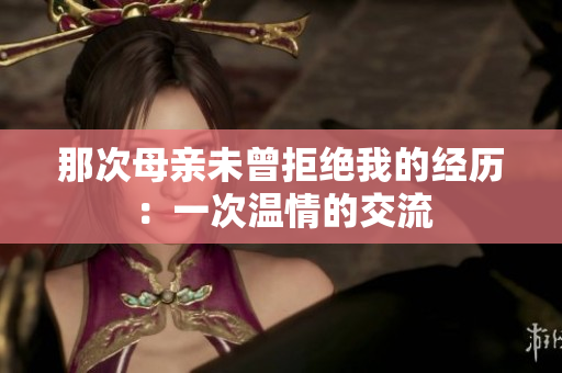 那次母親未曾拒絕我的經(jīng)歷：一次溫情的交流
