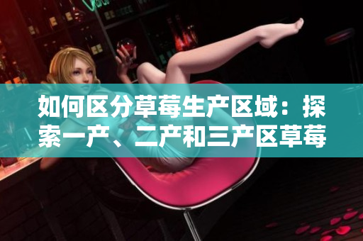 如何區(qū)分草莓生產(chǎn)區(qū)域：探索一產(chǎn)、二產(chǎn)和三產(chǎn)區(qū)草莓的特色與優(yōu)勢