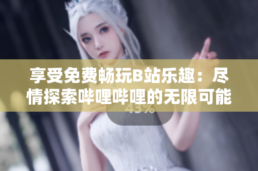 享受免費暢玩B站樂趣：盡情探索嗶哩嗶哩的無限可能