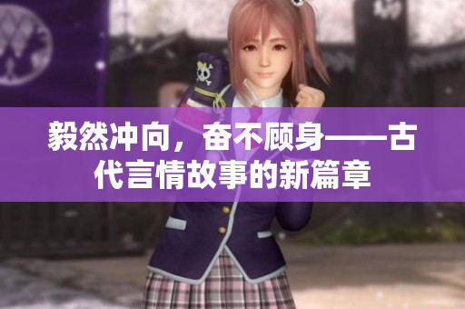 毅然沖向，奮不顧身——古代言情故事的新篇章
