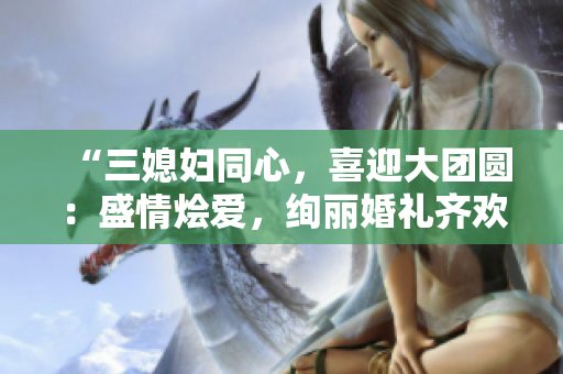 “三媳婦同心，喜迎大團圓：盛情燴愛，絢麗婚禮齊歡頌”