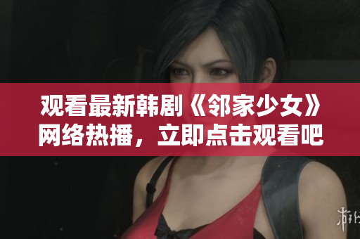 觀看最新韓劇《鄰家少女》網(wǎng)絡(luò)熱播，立即點(diǎn)擊觀看吧