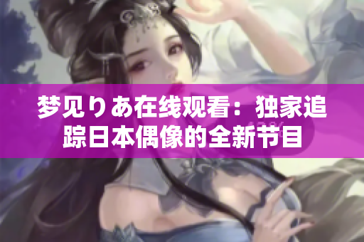 夢(mèng)見(jiàn)りあ在線觀看：獨(dú)家追蹤日本偶像的全新節(jié)目
