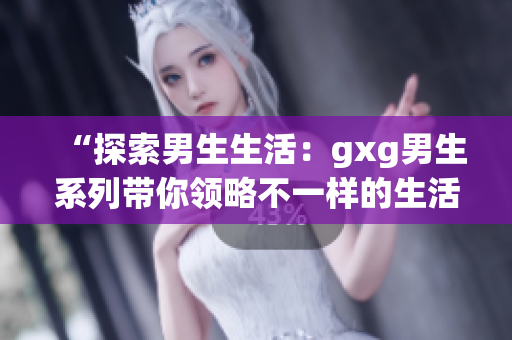“探索男生生活：gxg男生系列帶你領(lǐng)略不一樣的生活方式”