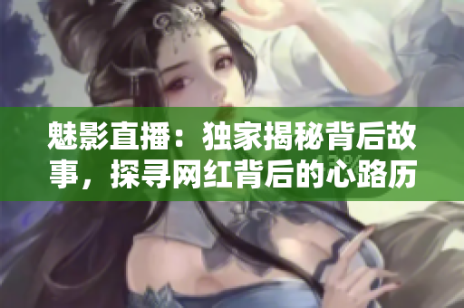 魅影直播：獨(dú)家揭秘背后故事，探尋網(wǎng)紅背后的心路歷程
