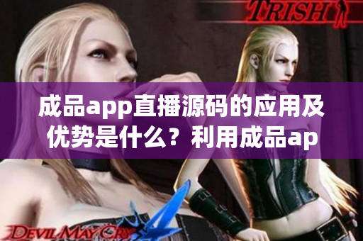 成品app直播源碼的應(yīng)用及優(yōu)勢(shì)是什么？利用成品app直播源碼的應(yīng)用及優(yōu)勢(shì)
