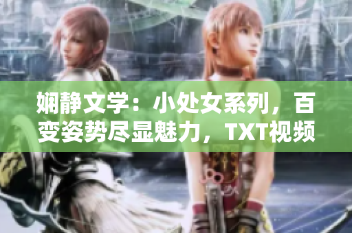 嫻靜文學(xué)：小處女系列，百變姿勢(shì)盡顯魅力，TXT視頻全程解析！