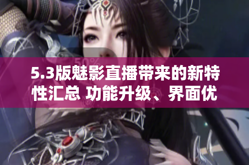 5.3版魅影直播帶來(lái)的新特性匯總 功能升級(jí)、界面優(yōu)化和更流暢的直播體驗(yàn)