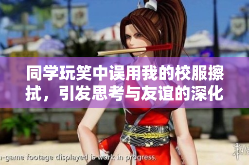 同學(xué)玩笑中誤用我的校服擦拭，引發(fā)思考與友誼的深化