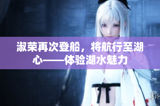 淑榮再次登船，將航行至湖心——體驗(yàn)湖水魅力