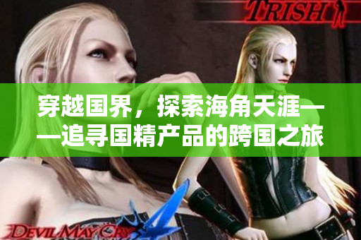 穿越國界，探索海角天涯——追尋國精產(chǎn)品的跨國之旅