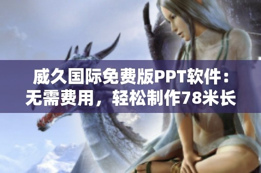 威久國際免費版PPT軟件：無需費用，輕松制作78米長的演示文稿