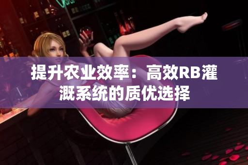 提升農(nóng)業(yè)效率：高效RB灌溉系統(tǒng)的質(zhì)優(yōu)選擇
