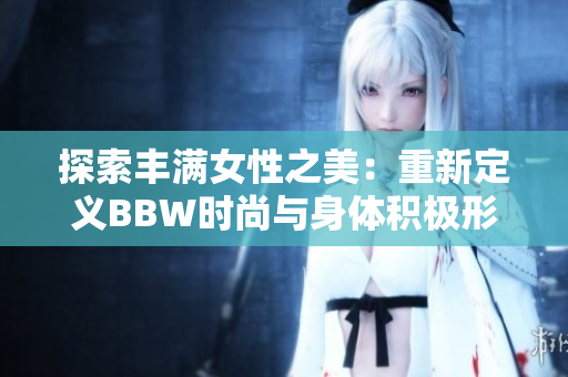 探索豐滿女性之美：重新定義BBW時(shí)尚與身體積極形象