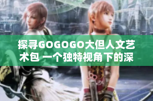 探尋GOGOGO大但人文藝術(shù)包 一個(gè)獨(dú)特視角下的深度剖析